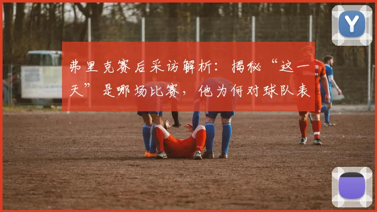 弗里克赛后采访解析：揭秘“这一天”是哪场比赛，他为何对球队表现如此自豪