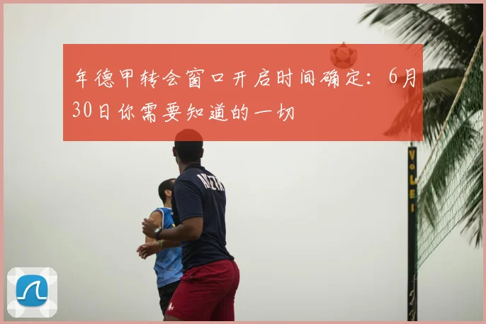 年德甲转会窗口开启时间确定：6月30日你需要知道的一切