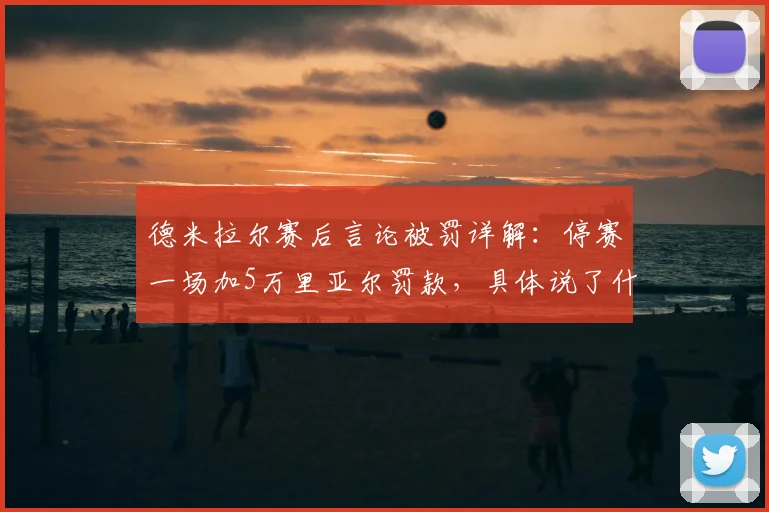德米拉尔赛后言论被罚详解：停赛一场加5万里亚尔罚款，具体说了什么？对球队有何影响？