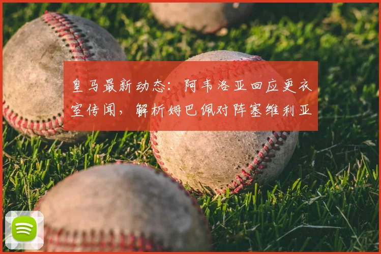 皇马最新动态:阿韦洛亚回应更衣室传闻,解析姆巴佩对阵塞维利亚首发关键
