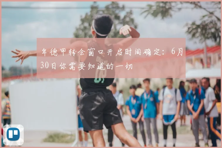 年德甲转会窗口开启时间确定:6月30日你需要知道的一切