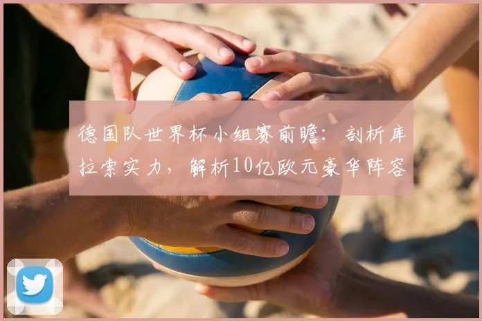 德国队世界杯小组赛前瞻：剖析库拉索实力，解析10亿欧元豪华阵容的夺冠挑战与机遇