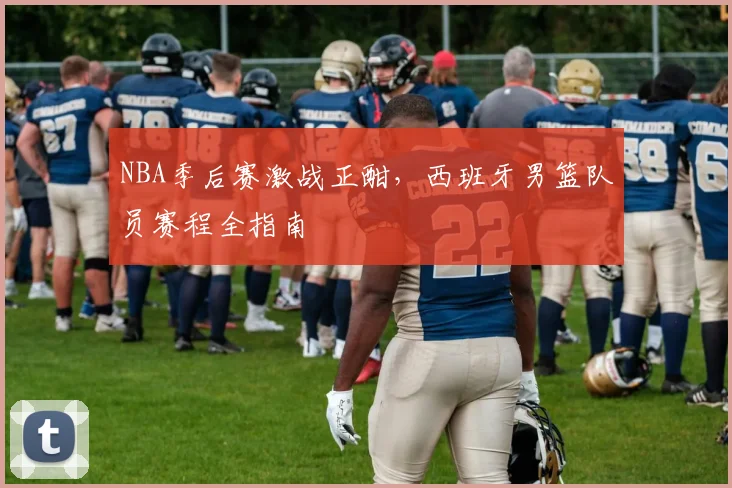 NBA季后赛激战正酣,西班牙男篮队员赛程全指南