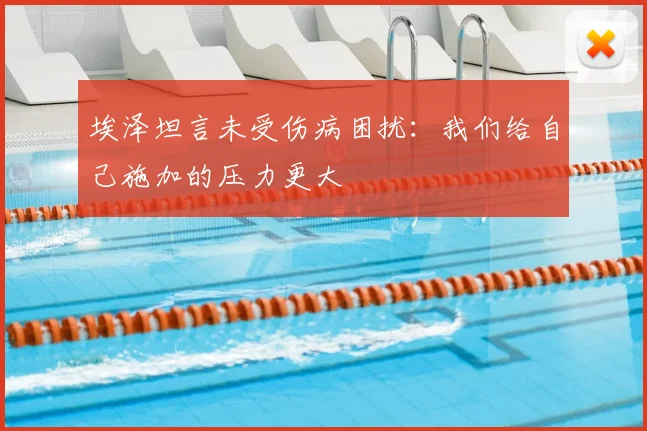 埃泽坦言未受伤病困扰:我们给自己施加的压力更大