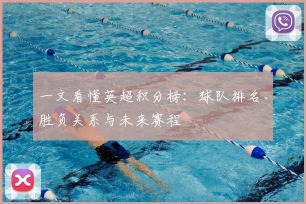 一文看懂英超积分榜:球队排名、胜负关系与未来赛程