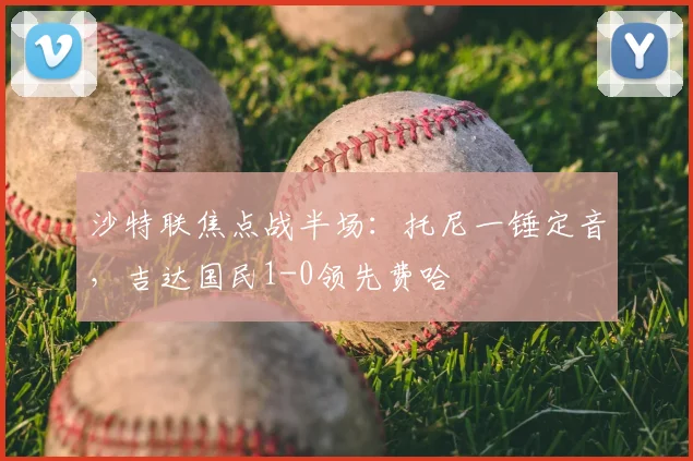 沙特联焦点战半场:托尼一锤定音,吉达国民1-0领先费哈