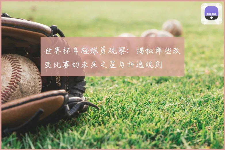 世界杯年轻球员观察:揭秘那些改变比赛的未来之星与评选规则