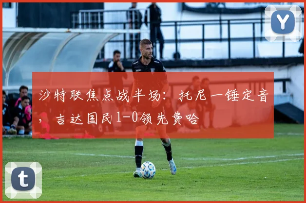 沙特联焦点战半场：托尼一锤定音，吉达国民1-0领先费哈