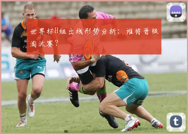 世界杯H组出线形势分析:谁将晋级淘汰赛?