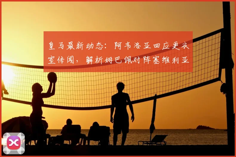 皇马最新动态：阿韦洛亚回应更衣室传闻，解析姆巴佩对阵塞维利亚首发关键