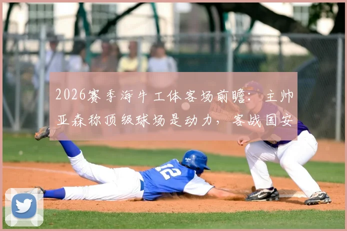 2026赛季海牛工体客场前瞻:主帅亚森称顶级球场是动力,客战国安如何应对?