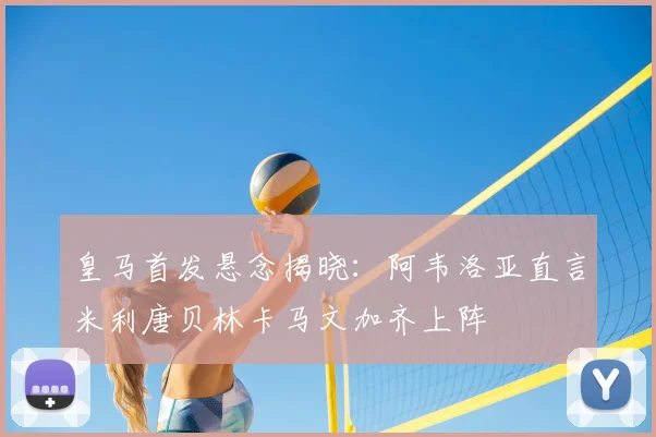 皇马首发悬念揭晓:阿韦洛亚直言米利唐贝林卡马文加齐上阵