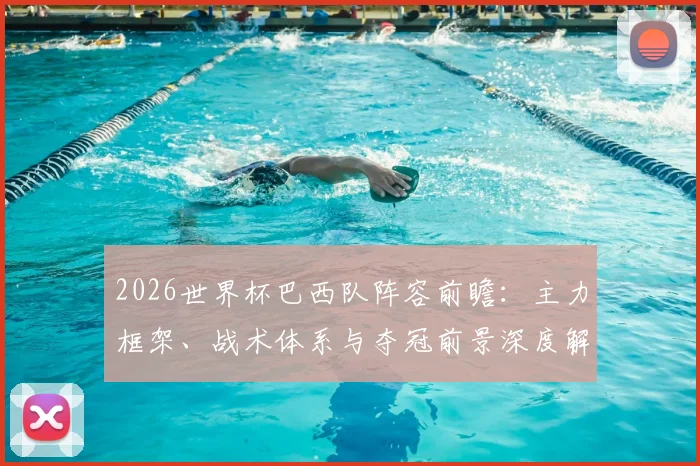 2026世界杯巴西队阵容前瞻：主力框架、战术体系与夺冠前景深度解析